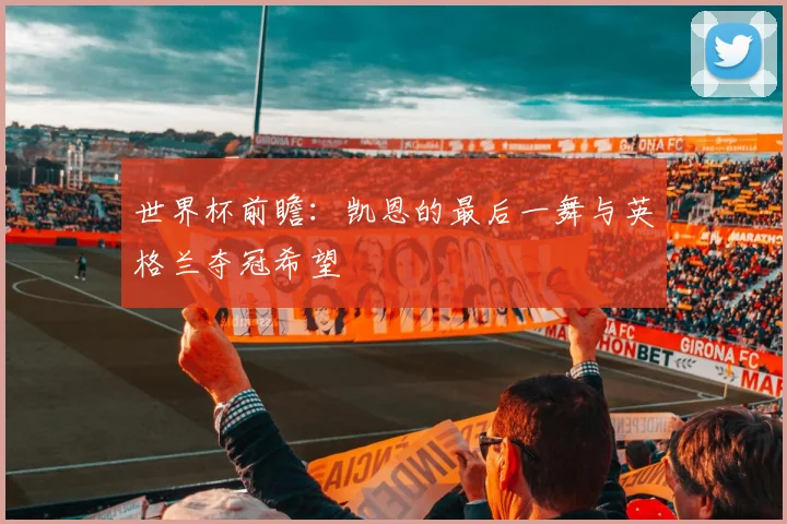 世界杯前瞻：凯恩的最后一舞与英格兰夺冠希望