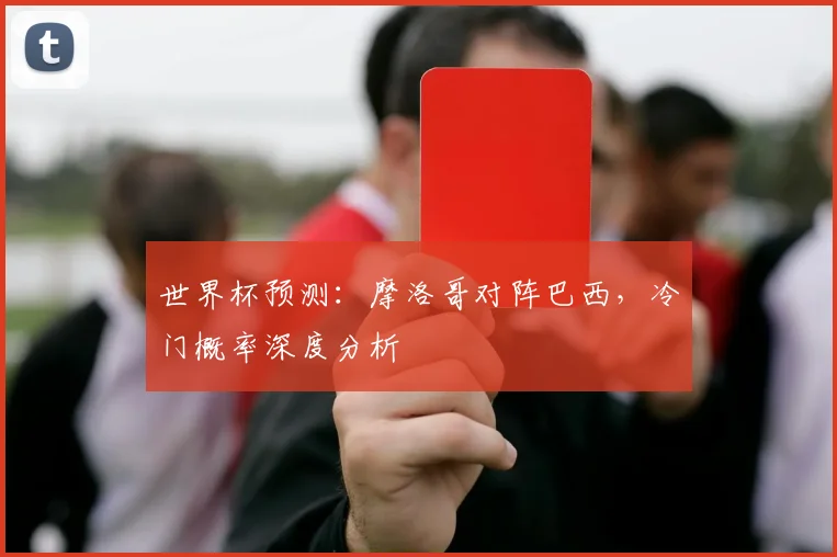 世界杯预测:摩洛哥对阵巴西,冷门概率深度分析