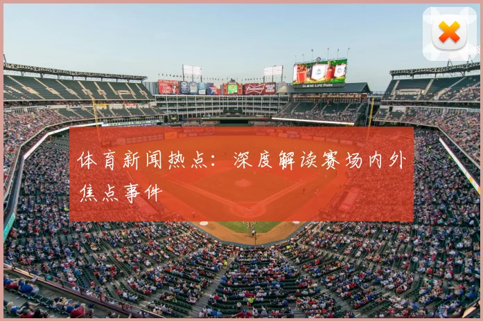 体育新闻热点：深度解读赛场内外焦点事件