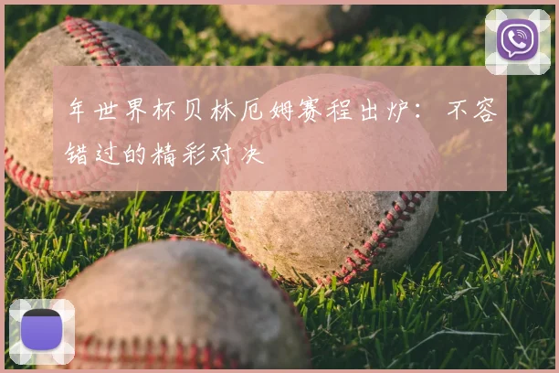 年世界杯贝林厄姆赛程出炉：不容错过的精彩对决