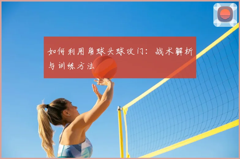 如何利用角球头球攻门：战术解析与训练方法