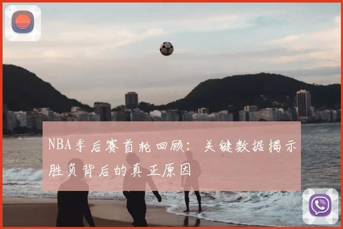 NBA季后赛首轮回顾：关键数据揭示胜负背后的真正原因