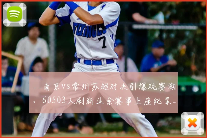 __南京vs常州苏超对决引爆观赛潮，60503人刷新业余赛事上座纪录__