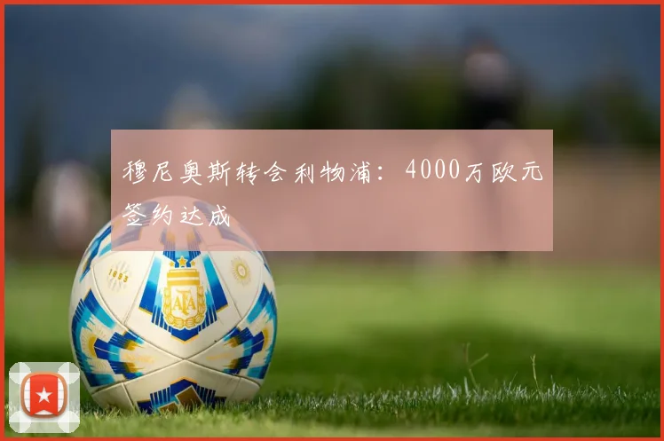 穆尼奥斯转会利物浦:4000万欧元签约达成