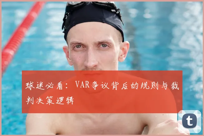 球迷必看：VAR争议背后的规则与裁判决策逻辑