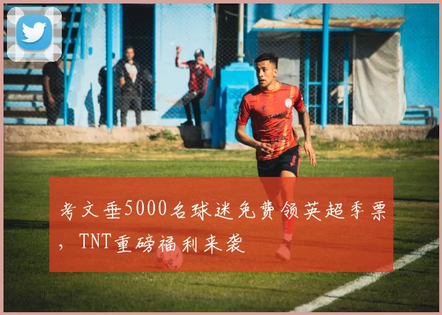 考文垂5000名球迷免费领英超季票,TNT重磅福利来袭