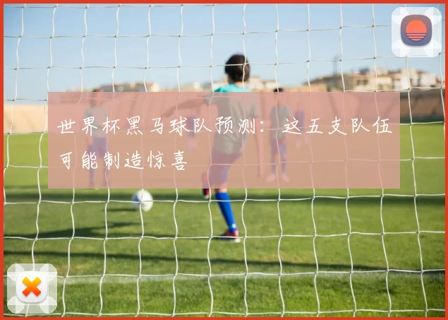 世界杯黑马球队预测：这五支队伍可能制造惊喜