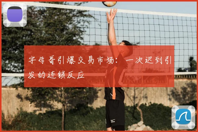 字母哥引爆交易市场:一次迟到引发的连锁反应