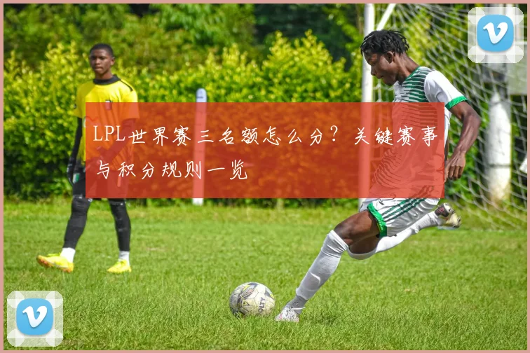LPL世界赛三名额怎么分？关键赛事与积分规则一览