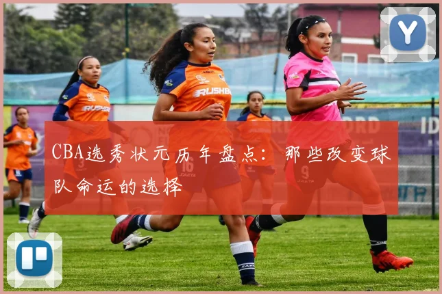 CBA选秀状元历年盘点：那些改变球队命运的选择