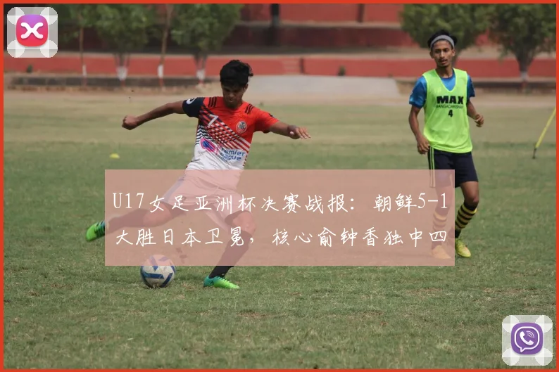 U17女足亚洲杯决赛战报：朝鲜5-1大胜日本卫冕，核心俞钟香独中四元