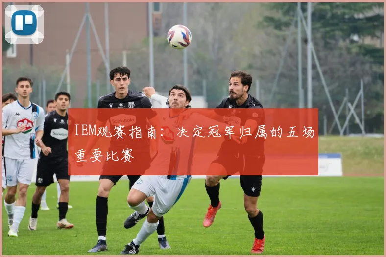 IEM观赛指南:决定冠军归属的五场重要比赛