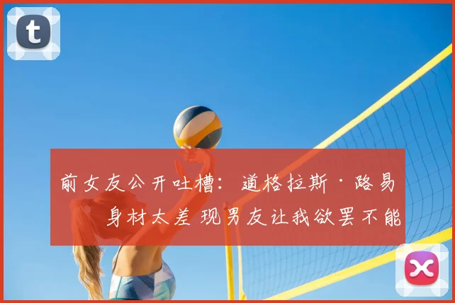前女友公开吐槽：道格拉斯·路易斯身材太差 现男友让我欲罢不能