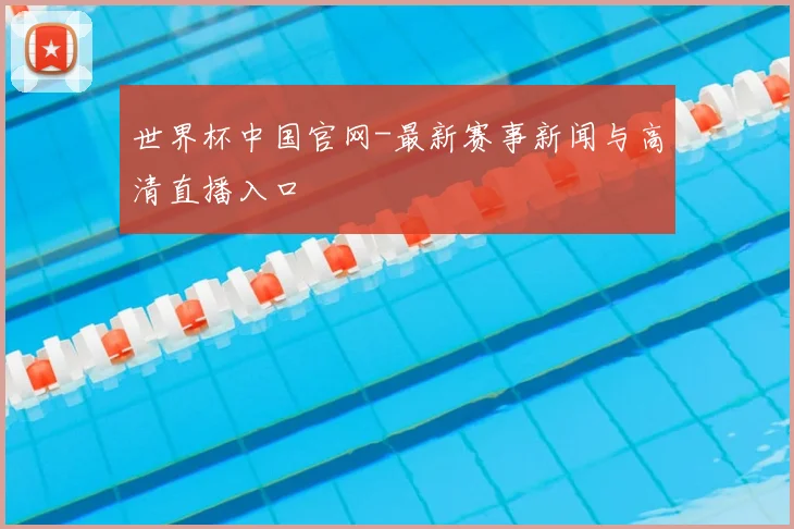 世界杯中国官网-最新赛事新闻与高清直播入口