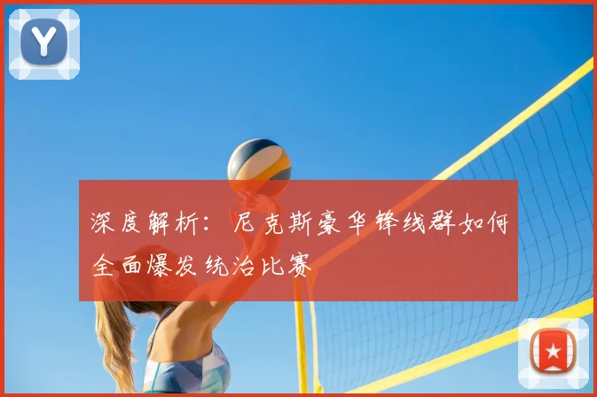深度解析:尼克斯豪华锋线群如何全面爆发统治比赛
