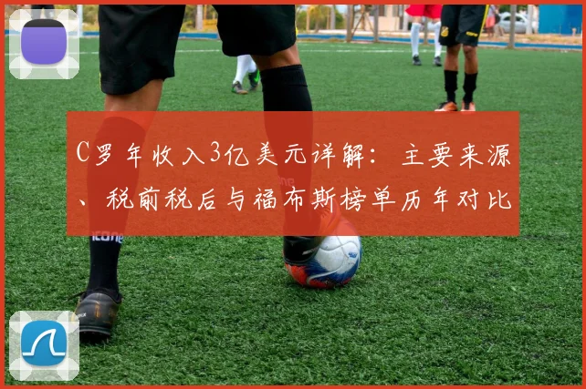 C罗年收入3亿美元详解:主要来源、税前税后与福布斯榜单历年对比分析
