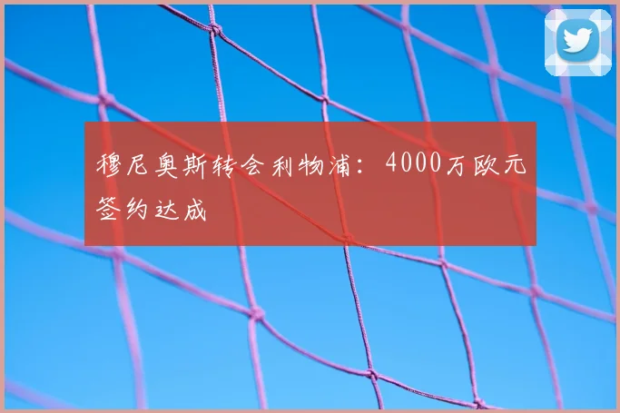 穆尼奥斯转会利物浦：4000万欧元签约达成