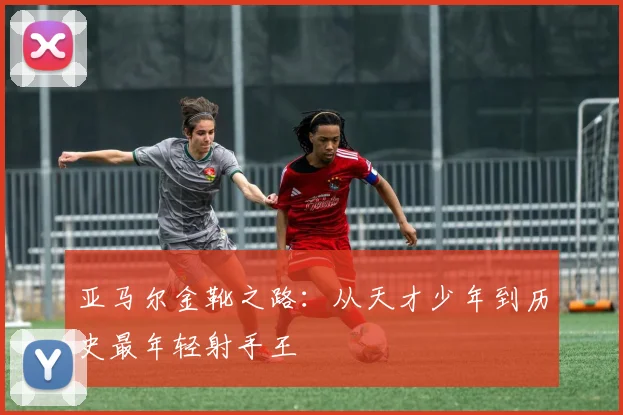 亚马尔金靴之路：从天才少年到历史最年轻射手王