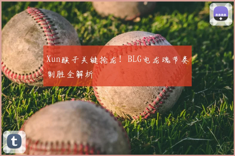 Xun猴子关键抢龙！BLG电龙魂节奏制胜全解析
