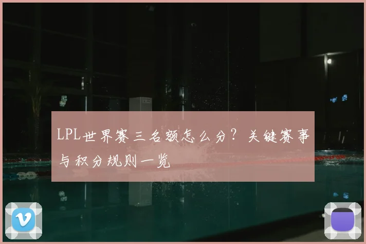 LPL世界赛三名额怎么分？关键赛事与积分规则一览