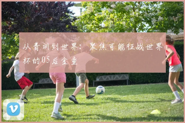 从青训到世界:聚焦可能征战世界杯的05后金童