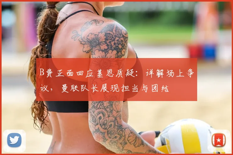 B费正面回应基恩质疑:详解场上争议,曼联队长展现担当与团结