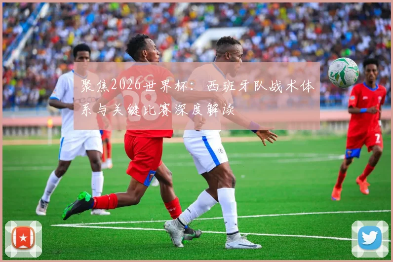 聚焦2026世界杯:西班牙队战术体系与关键比赛深度解读