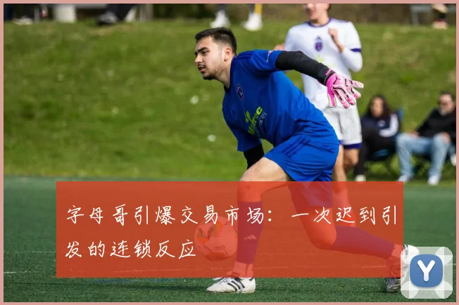 字母哥引爆交易市场:一次迟到引发的连锁反应