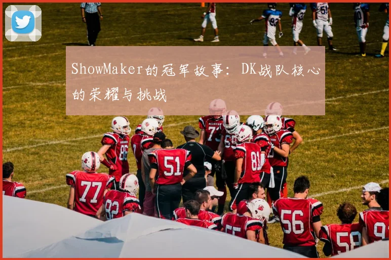 ShowMaker的冠军故事：DK战队核心的荣耀与挑战