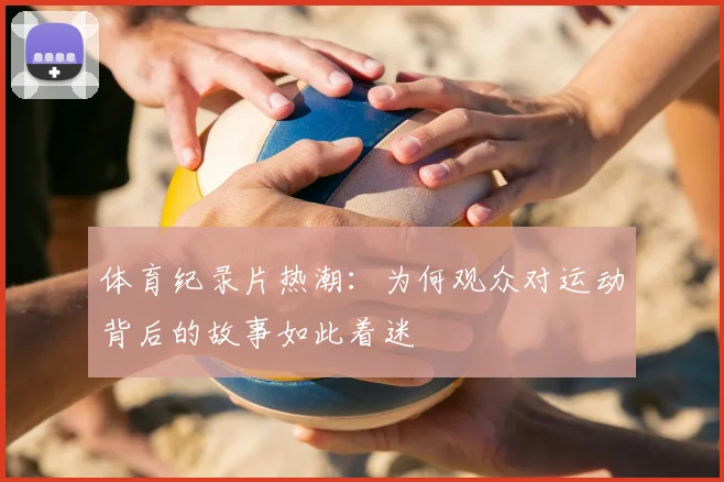 体育纪录片热潮：为何观众对运动背后的故事如此着迷