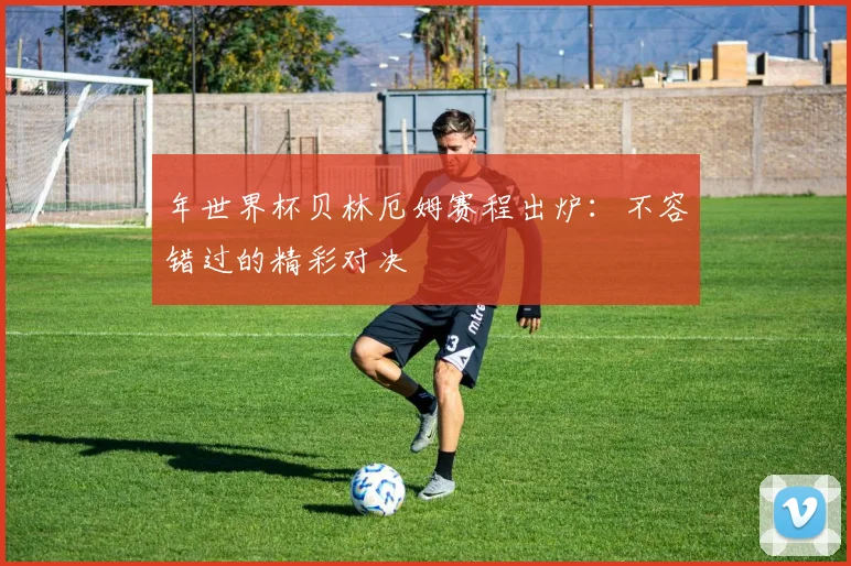年世界杯贝林厄姆赛程出炉：不容错过的精彩对决
