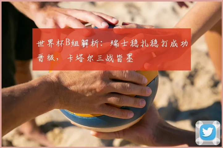 世界杯B组解析：瑞士稳扎稳打成功晋级，卡塔尔三战皆墨
