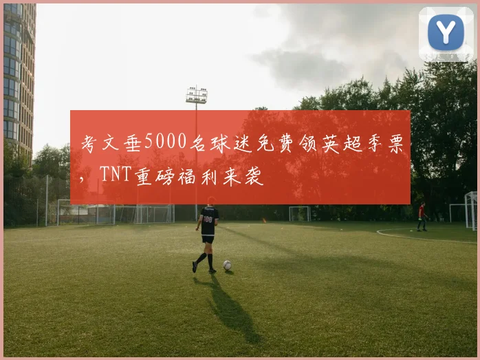 考文垂5000名球迷免费领英超季票,TNT重磅福利来袭