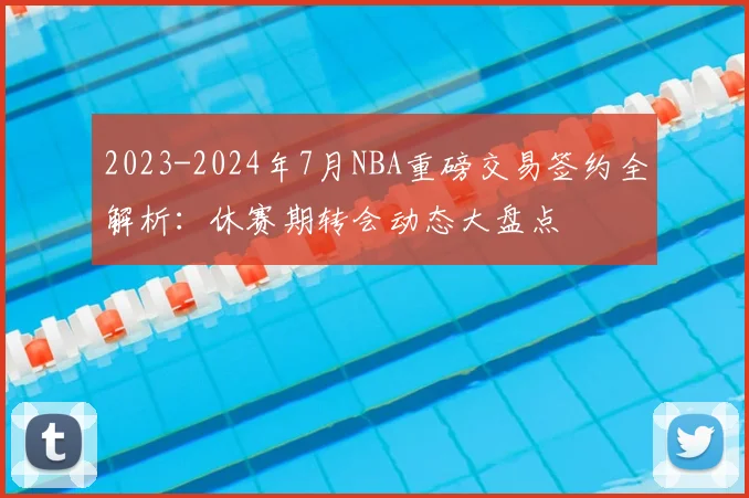 2023-2024年7月NBA重磅交易签约全解析:休赛期转会动态大盘点