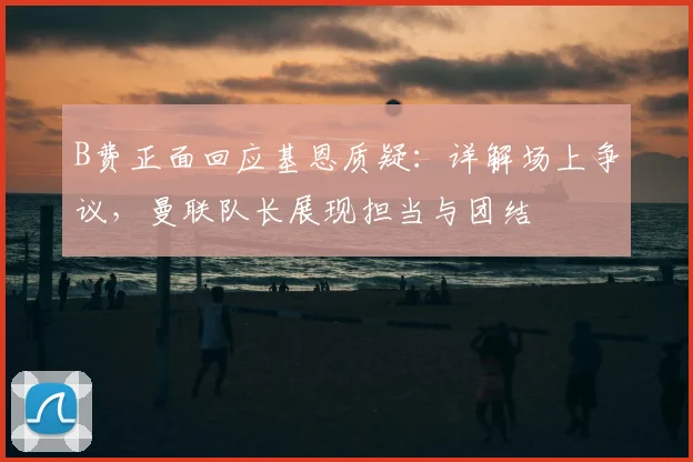 B费正面回应基恩质疑:详解场上争议,曼联队长展现担当与团结