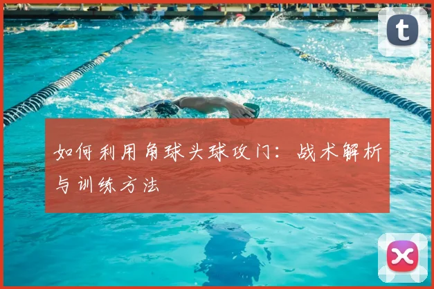 如何利用角球头球攻门:战术解析与训练方法