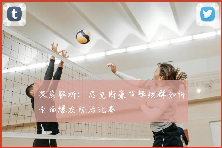 深度解析:尼克斯豪华锋线群如何全面爆发统治比赛