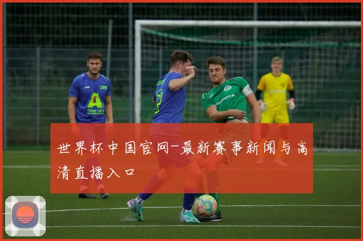 世界杯中国官网-最新赛事新闻与高清直播入口